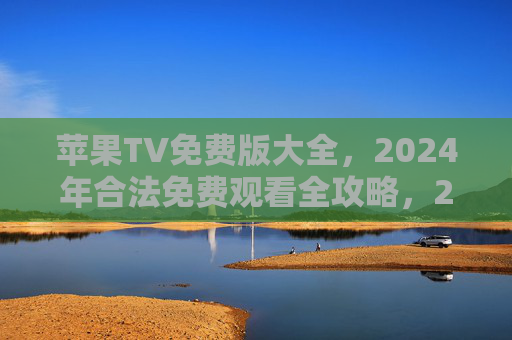 苹果TV免费版大全，2024年合法免费观看全攻略，2024苹果TV合法免费观看全攻略