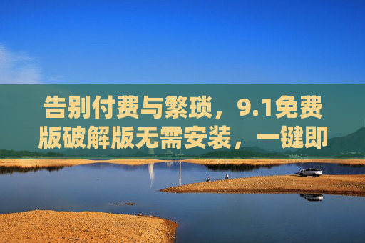 告别付费与繁琐,9.1免费版破解版无需安装,一键即用!告别付费繁琐!9.1免费破解版无需安装一键即用 告别付费与繁琐,9.1免费版破解版无需安装,一键即用!告别付费繁琐!9.1免费破解版无需安装一键即用