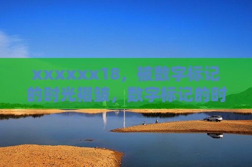 xxxxxx18,被数字标记的时光褶皱,数字标记的时光褶皱 xxxxxx18,被数字标记的时光褶皱,数字标记的时光褶皱