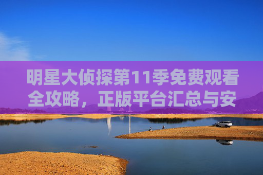 明星大侦探第11季免费观看全攻略,正版平台汇总与安全提醒,明星大侦探第11季免费观看全攻略,正版平台汇总与安全提醒 明星大侦探第11季免费观看全攻略,正版平台汇总与安全提醒,明星大侦探第11季免费观看全攻略,正版平台汇总与安全提醒