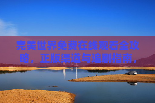 完美世界免费在线观看全攻略,正版渠道与追剧指南,完美世界免费观看全攻略,正版渠道与追剧指南 完美世界免费在线观看全攻略,正版渠道与追剧指南,完美世界免费观看全攻略,正版渠道与追剧指南