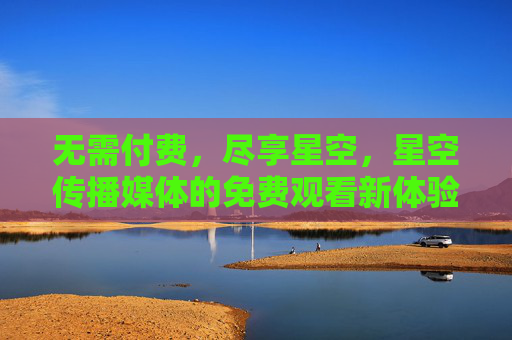 无需付费,尽享星空,星空传播媒体的免费观看新体验,免费星空传播媒体新体验,无需付费尽享星空 无需付费,尽享星空,星空传播媒体的免费观看新体验,免费星空传播媒体新体验,无需付费尽享星空