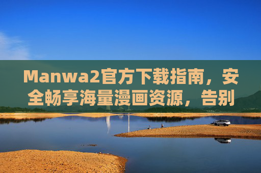 Manwa2官方下载指南，安全畅享海量漫画资源，告别第三方风险，Manwa2官方下载指南，安全畅享海量漫画资源，告别第三方风险