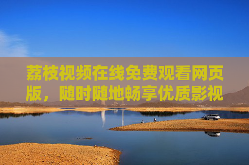 荔枝视频在线免费观看网页版,随时随地畅享优质影视内容,荔枝视频网页版,免费在线观看,随时随地畅享优质影视 荔枝视频在线免费观看网页版,随时随地畅享优质影视内容,荔枝视频网页版,免费在线观看,随时随地畅享优质影视
