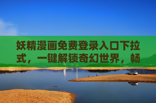 妖精漫画免费登录入口下拉式，一键解锁奇幻世界，畅读无负担，妖精漫画免费下拉入口，一键解锁奇幻畅读
