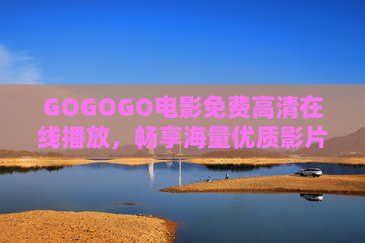 GOGOGO电影免费高清在线播放,畅享海量优质影片,随时随地沉浸光影世界,GOGOGO电影,免费高清海量影片,随时随地沉浸光影世界 GOGOGO电影免费高清在线播放,畅享海量优质影片,随时随地沉浸光影世界,GOGOGO电影,免费高清海量影片,随时随地沉浸光影世界