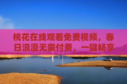 桃花在线观看免费视频,春日浪漫无需付费,一键畅享经典与热门,桃花免费视频,春日浪漫一键畅享经典热门 桃花在线观看免费视频,春日浪漫无需付费,一键畅享经典与热门,桃花免费视频,春日浪漫一键畅享经典热门