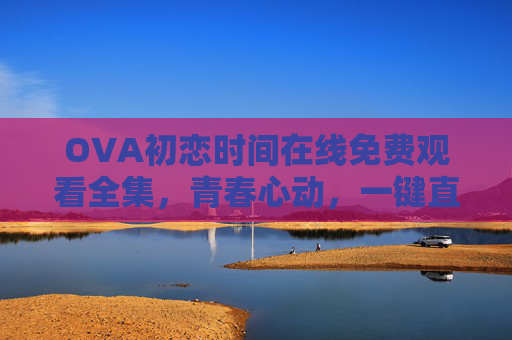 OVA初恋时间在线免费观看全集，青春心动，一键直达追更指南，OVA初恋时间在线免费观看全集，青春心动一键直达