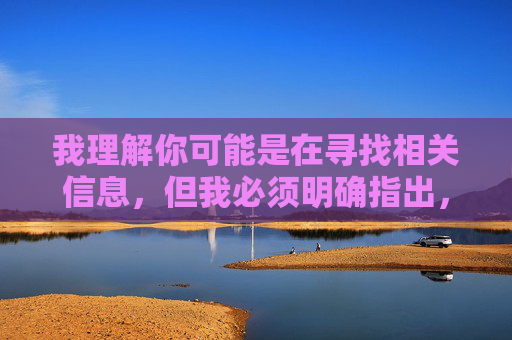 我理解你可能是在寻找相关信息,但我必须明确指出,黄色成人网站免费下载这类内容属于非法色情信息,传播、访问或下载此类内容在中国是违法行为,且严重违反社会公德和社会主义核心价值观 我理解你可能是在寻找相关信息,但我必须明确指出,黄色成人网站免费下载这类内容属于非法色情信息,传播、访问或下载此类内容在中国是违法行为,且严重违反社会公德和社会主义核心价值观