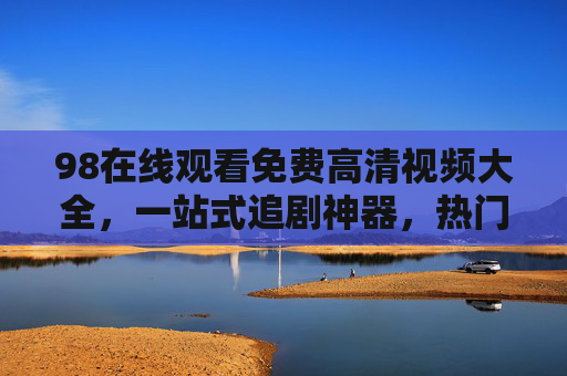 98在线观看免费高清视频大全,一站式追剧神器,热门剧集随心看,98免费高清追剧神器,一站式热门剧集随心看 98在线观看免费高清视频大全,一站式追剧神器,热门剧集随心看,98免费高清追剧神器,一站式热门剧集随心看