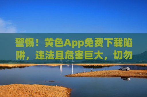 警惕!黄色App免费下载陷阱,违法且危害巨大,切勿尝试,警惕黄色App免费下载陷阱,违法危害大,切勿尝试 警惕!黄色App免费下载陷阱,违法且危害巨大,切勿尝试,警惕黄色App免费下载陷阱,违法危害大,切勿尝试