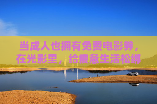 当成人也拥有免费电影券，在光影里，给疲惫生活松绑，成人免费电影券，光影里松绑疲惫生活