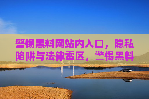 警惕黑料网站内入口,隐私陷阱与法律雷区,警惕黑料网站内入口,隐私陷阱与法律雷区 警惕黑料网站内入口,隐私陷阱与法律雷区,警惕黑料网站内入口,隐私陷阱与法律雷区
