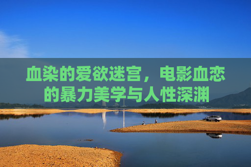 血染的爱欲迷宫,电影血恋的暴力美学与人性深渊 血染的爱欲迷宫,电影血恋的暴力美学与人性深渊