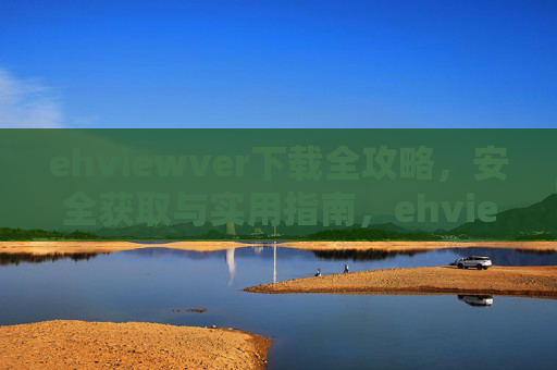 ehviewver下载全攻略，安全获取与实用指南，ehviewver下载全攻略，安全获取与实用指南