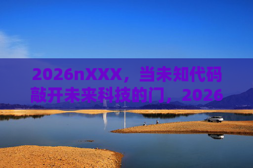 2026nXXX，当未知代码敲开未来科技的门，2026，未知代码敲开未来科技之门