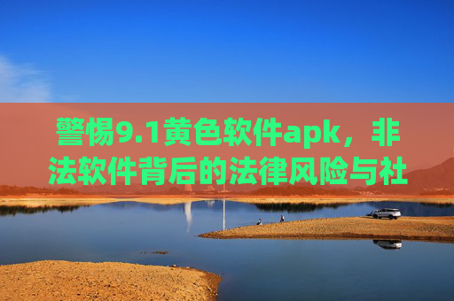 警惕9.1黄色软件apk，非法软件背后的法律风险与社会危害，警惕9.1黄色软件apk，非法软件的法律风险与社会危害
