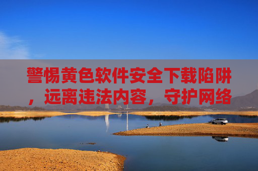警惕黄色软件安全下载陷阱，远离违法内容，守护网络安全与健康，警惕黄色软件下载陷阱，守护网络安全与健康