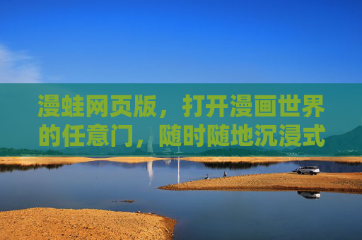 漫蛙网页版，打开漫画世界的任意门，随时随地沉浸式阅读，漫蛙网页版，开启漫画任意门，随时随地沉浸阅读