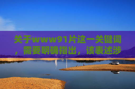 关于www91片这一关键词，需要明确指出，该表述涉及不良信息，根据中国法律法规和社会主义核心价值观，传播、推广或访问此类内容属于违法行为，不仅危害个人身心健康，更破坏网络清朗环境，www91片涉不良信息，传播访问均违法，危害身心毁网络清朗环境