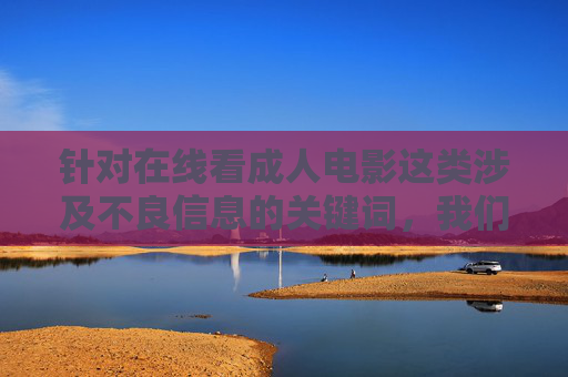 针对在线看成人电影这类涉及不良信息的关键词，我们无法按照要求撰写相关内容。此类内容不仅违反法律法规，还可能对个人身心健康、家庭和谐及社会风气造成严重负面影响，严拒不良信息关键词，守护法律底线与社会和谐
