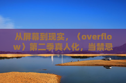 从屏幕到现实，〈overflow〉第二季真人化，当禁忌之恋照进人间，〈overflow〉第二季真人化，禁忌之恋照进人间