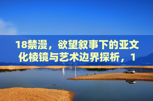 18禁漫,欲望叙事下的亚文化棱镜与艺术边界探析,18禁漫,欲望叙事、亚文化棱镜与艺术边界探析 18禁漫,欲望叙事下的亚文化棱镜与艺术边界探析,18禁漫,欲望叙事、亚文化棱镜与艺术边界探析