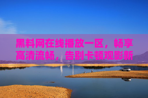 黑料网在线播放一区，畅享高清流畅，告别卡顿观影新体验，黑料网一区，高清流畅观影新体验，告别卡顿