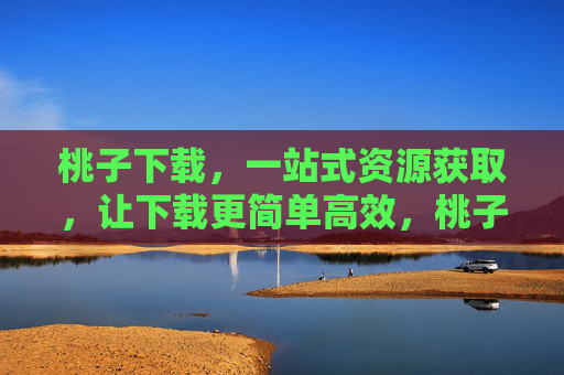 桃子下载,一站式资源获取,让下载更简单高效,桃子下载,一站式简单高效资源获取 桃子下载,一站式资源获取,让下载更简单高效,桃子下载,一站式简单高效资源获取