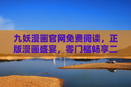 九妖漫画官网免费阅读，正版漫画盛宴，零门槛畅享二次元乐趣，九妖漫画官网，正版免费阅读，零门槛畅享二次元乐趣