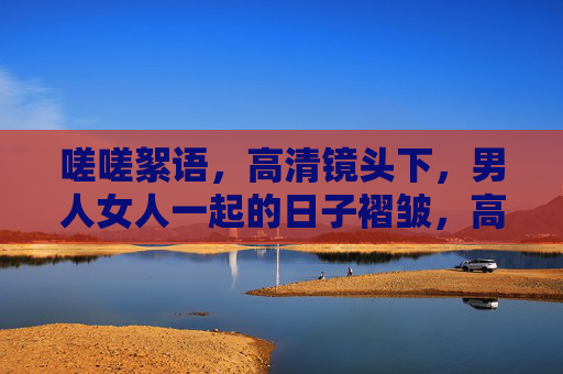 嗟嗟絮语，高清镜头下，男人女人一起的日子褶皱，高清镜头下的日子褶皱与絮语