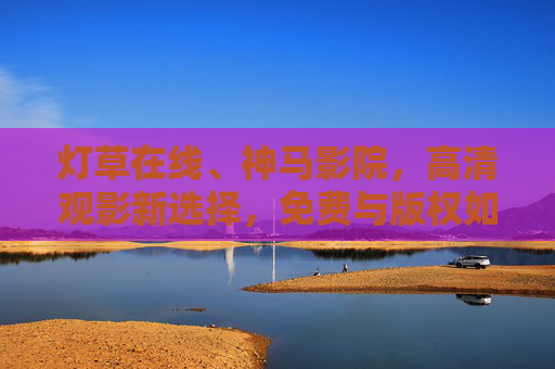 灯草在线、神马影院，高清观影新选择，免费与版权如何平衡？灯草在线、神马影院，高清观影新选择，免费与版权如何平衡？