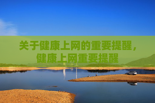 关于健康上网的重要提醒,健康上网重要提醒 关于健康上网的重要提醒,健康上网重要提醒