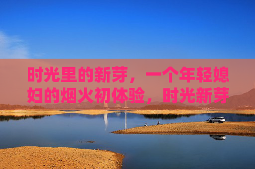时光里的新芽,一个年轻媳妇的烟火初体验,时光新芽,烟火初嫁 时光里的新芽,一个年轻媳妇的烟火初体验,时光新芽,烟火初嫁