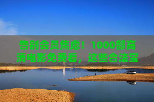 告别会员焦虑！1000部高清电影免费看，这些合法宝藏渠道藏不住了，告别会员焦虑！1000部高清电影免费看，合法宝藏渠道大公开