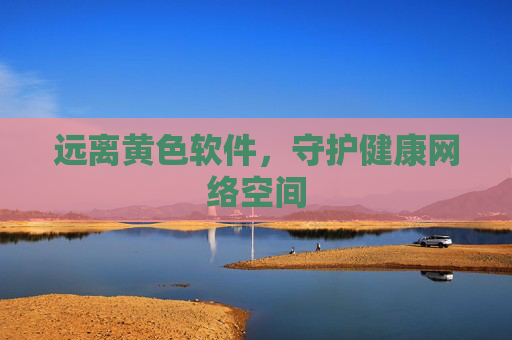 远离黄色软件,守护健康网络空间 远离黄色软件,守护健康网络空间