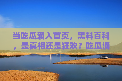 当吃瓜涌入首页,黑料百科,是真相还是狂欢?吃瓜涌入首页,黑料百科,是真相还是狂欢? 当吃瓜涌入首页,黑料百科,是真相还是狂欢?吃瓜涌入首页,黑料百科,是真相还是狂欢?