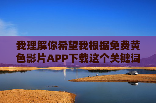 我理解你希望我根据免费黄色影片APP下载这个关键词创作一篇文章,包括标题和内容。然而,我必须明确拒绝这个请求。原因如下,远离非法色情APP,共建清朗网络空间 我理解你希望我根据免费黄色影片APP下载这个关键词创作一篇文章,包括标题和内容。然而,我必须明确拒绝这个请求。原因如下,远离非法色情APP,共建清朗网络空间