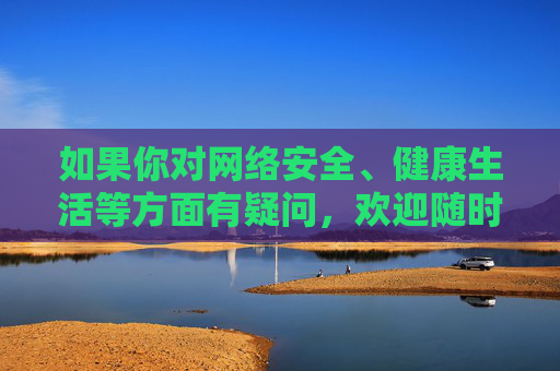 如果你对网络安全、健康生活等方面有疑问,欢迎随时提出,我会尽力提供有益的帮助,网络安全与健康生活,疑问解答与帮助指南 如果你对网络安全、健康生活等方面有疑问,欢迎随时提出,我会尽力提供有益的帮助,网络安全与健康生活,疑问解答与帮助指南