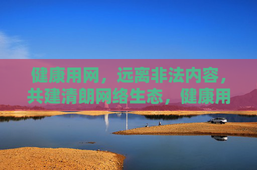 健康用网,远离非法内容,共建清朗网络生态,健康用网远离非法 共建清朗网络生态 健康用网,远离非法内容,共建清朗网络生态,健康用网远离非法 共建清朗网络生态