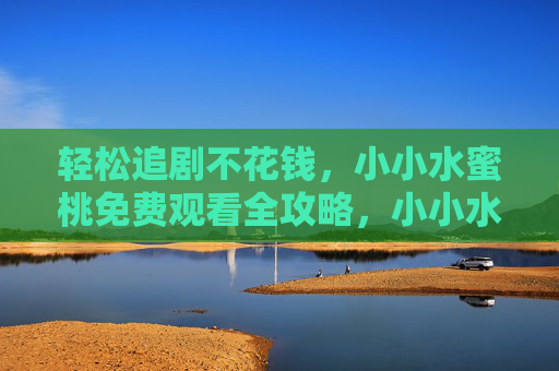 轻松追剧不花钱，小小水蜜桃免费观看全攻略，小小水蜜桃免费追剧全攻略，轻松看剧不花钱