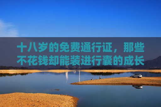 十八岁的免费通行证,那些不花钱却能装进行囊的成长礼物,十八岁的免费通行证,无价的成长行囊 十八岁的免费通行证,那些不花钱却能装进行囊的成长礼物,十八岁的免费通行证,无价的成长行囊