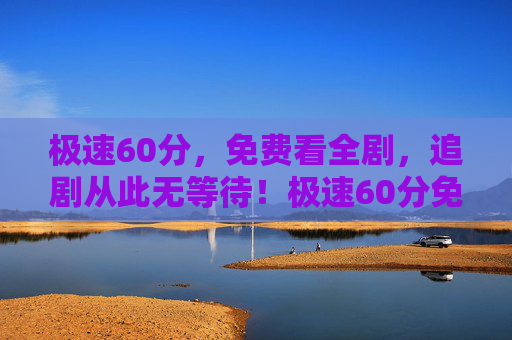 极速60分,免费看全剧,追剧从此无等待!极速60分免费看全剧,追剧从此无等待! 极速60分,免费看全剧,追剧从此无等待!极速60分免费看全剧,追剧从此无等待!