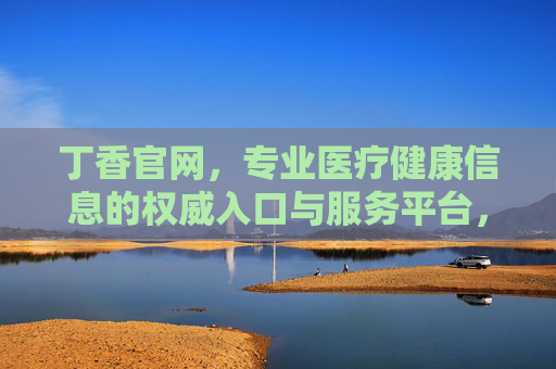 丁香官网,专业医疗健康信息的权威入口与服务平台,丁香官网,专业医疗健康权威服务平台 丁香官网,专业医疗健康信息的权威入口与服务平台,丁香官网,专业医疗健康权威服务平台
