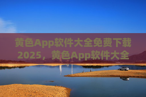 黄色App软件大全免费下载2025,黄色App软件大全2025免费下载 黄色App软件大全免费下载2025,黄色App软件大全2025免费下载