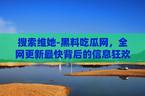 搜索维她-黑料吃瓜网,全网更新最快背后的信息狂欢与理性边界,维她-黑料吃瓜网,全网最快背后的信息狂欢与理性边界 搜索维她-黑料吃瓜网,全网更新最快背后的信息狂欢与理性边界,维她-黑料吃瓜网,全网最快背后的信息狂欢与理性边界