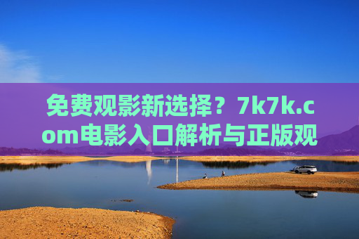 免费观影新选择?7k7k.com电影入口解析与正版观影提醒,7k7k.com电影入口解析,免费观影新选择与正版提醒 免费观影新选择?7k7k.com电影入口解析与正版观影提醒,7k7k.com电影入口解析,免费观影新选择与正版提醒