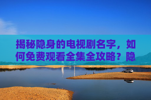 揭秘隐身的电视剧名字,如何免费观看全集全攻略?隐身剧名揭秘,免费观看全集全攻略 揭秘隐身的电视剧名字,如何免费观看全集全攻略?隐身剧名揭秘,免费观看全集全攻略
