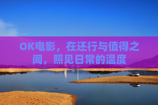 OK电影，在还行与值得之间，照见日常的温度