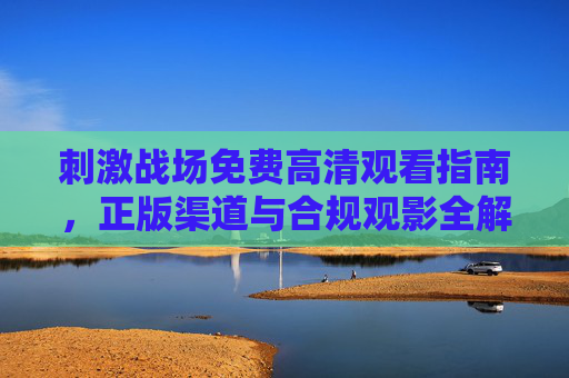刺激战场免费高清观看指南,正版渠道与合规观影全解析,刺激战场免费高清观看指南,正版渠道与合规观影全解析 刺激战场免费高清观看指南,正版渠道与合规观影全解析,刺激战场免费高清观看指南,正版渠道与合规观影全解析
